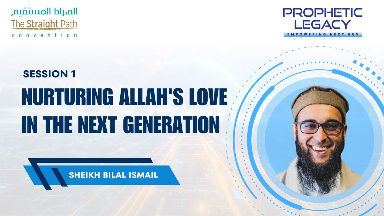 SESSION 1 NURTURING ALLAH'S LOVE IN THE NEXT GENERATION (SHEIKH BILAL ISMAIL)