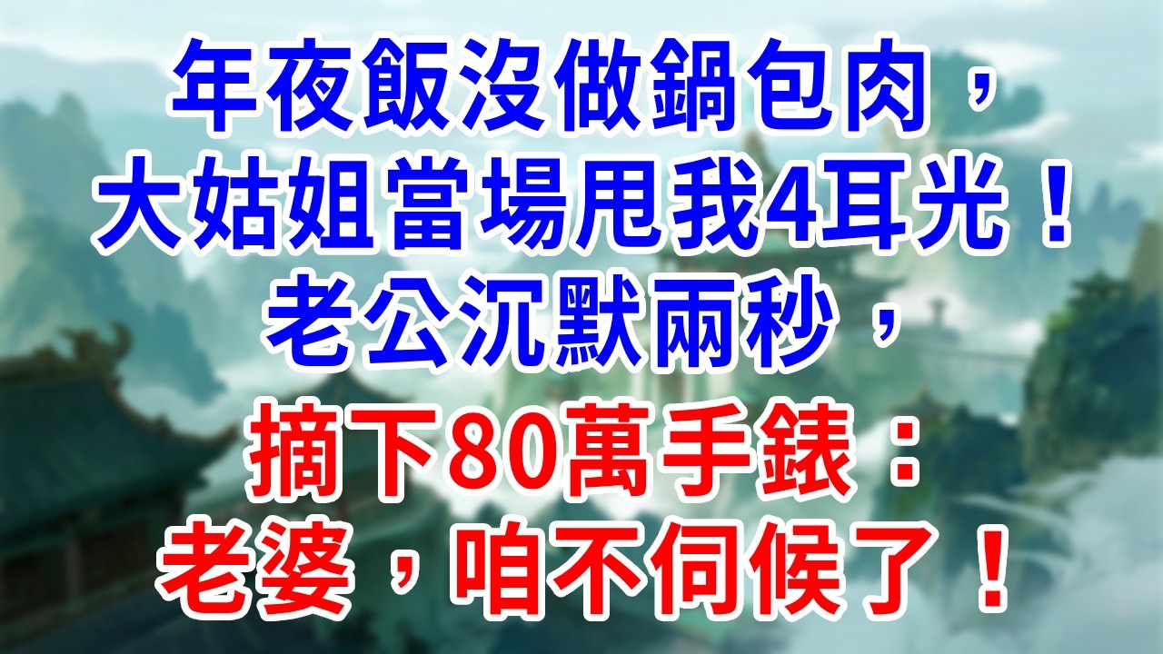 年夜飯沒做鍋包肉，大姑姐當場甩我4耳光！老公沉默兩秒，摘下80萬手錶：老婆，咱不伺候了！