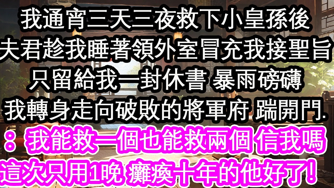 我通宵三天三夜救下小皇孫後夫君趁我睡著領外室冒充我接聖旨只留給我一封休書 暴雨磅礴我轉身走向破敗的將軍府 踹開門：我能救一個也能救兩個 信我嗎這次只用1晚 癱瘓十年的他好了！【花開】【愛情】【生活】