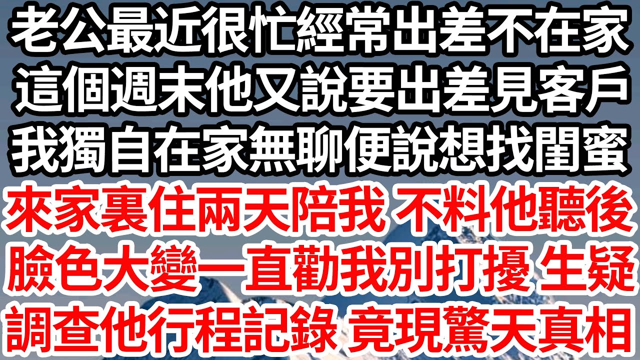 老公最近很忙經常出差不在家，這個週末他又說要出差見客戶，我獨自在家無聊便說想找閨蜜，來家裏住兩天陪我 不料他聽後，臉色大變一直勸我別打擾 生疑，悄悄調查他行程記錄 竟發現驚天真相【倫理】【都市】