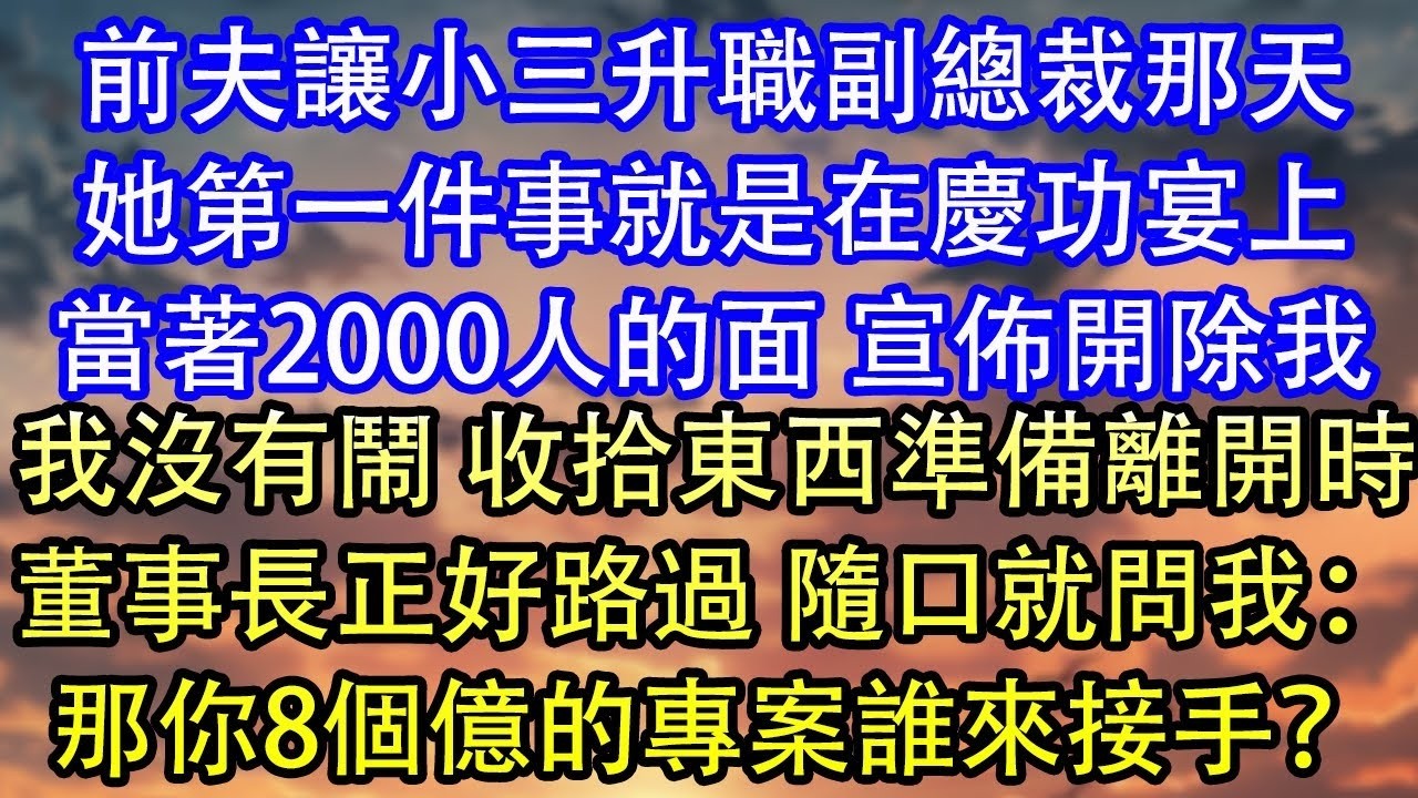 前夫讓小三升職副總裁那天她第一件事就是在慶功宴上當著2000人的面 宣佈開除我我沒有鬧 收拾東西準備離開時董事長正好路過 隨口就問我：那你8個億的專案誰來接手？