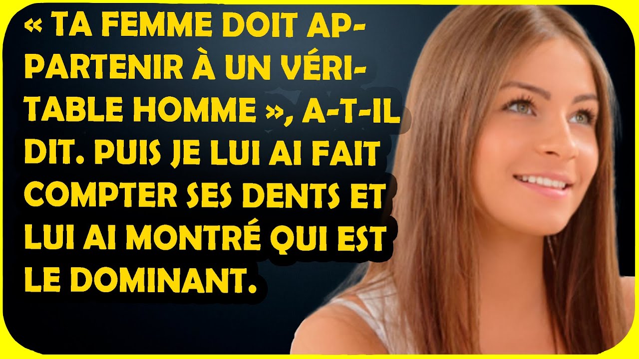 « Ta femme doit appartenir à un vrai homme », a-t-il dit. Puis je lui ai fait compter ses dents et..