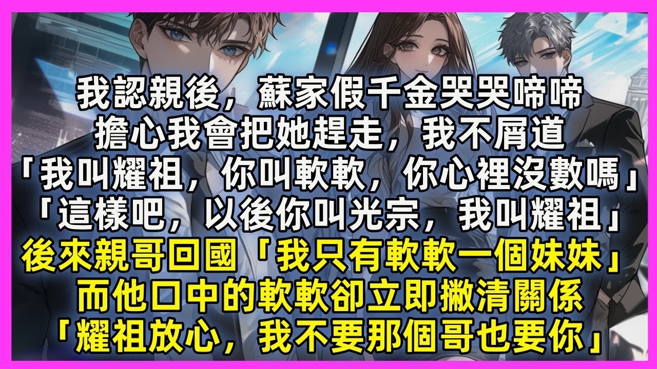 我認親後，蘇家假千金哭哭啼啼，擔心我會把她趕走，我不屑道「我叫耀祖，你叫軟軟，你心裡沒數嗎」「這樣吧，以後你叫光宗，我叫耀祖」後來親哥回國「我只有軟軟一個妹妹」而他口中的軟軟卻立即撇清關係