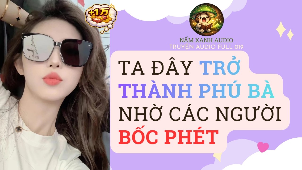 Audio full | TA ĐÂY TRỞ THÀNH PHÚ BÀ NHỜ CÁC NGƯỜI BỐC PHÉT | Nấm Xanh Audio