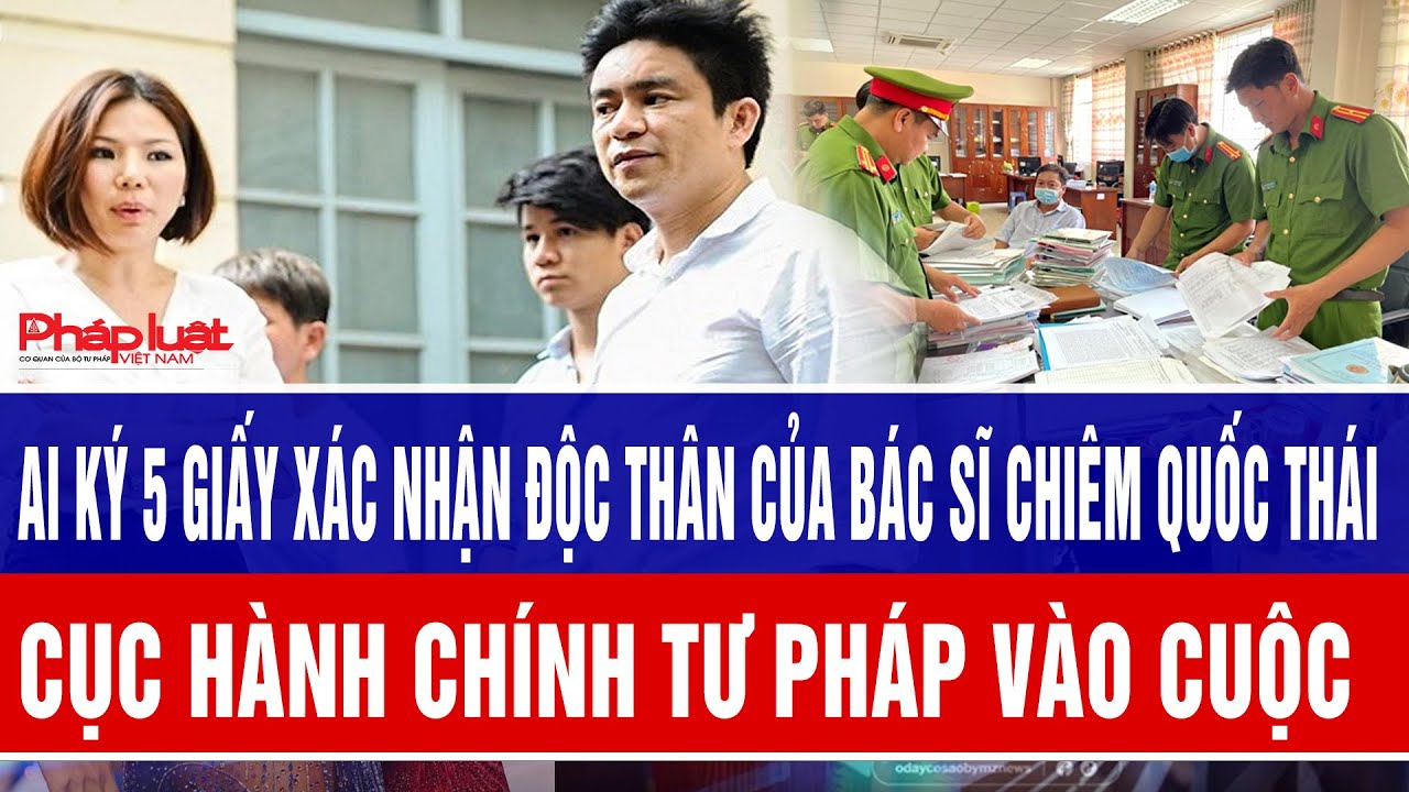 Ai ký 5 giấy xác nhận độc thân của bác sĩ Chiêm Quốc Thái, Cục Hành chính tư pháp vào cuộc