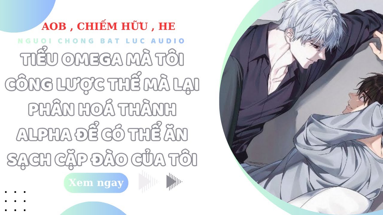 TRUYỆN BOYLOVE | TIỂU OMEGA MÀ TÔI CÔNG LƯỢC BẤT NGỜ PHÂN HOÁ THÀNH ALPHA ĐỂ Đ.È TÔI | NCBL AUDIO