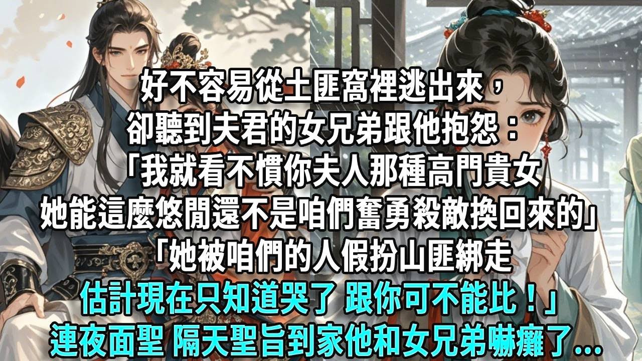 艱難從土匪窩逃出來，卻聽到夫君女兄弟抱怨：「我就看不慣你夫人那種高門貴女，她這麼悠閒還不是咱們奮勇殺敵換的」「她被咱們的人假扮山匪綁走，現在只知道哭了，跟你可不能比！」連夜面聖，聖旨到家他和女兄弟嚇癱