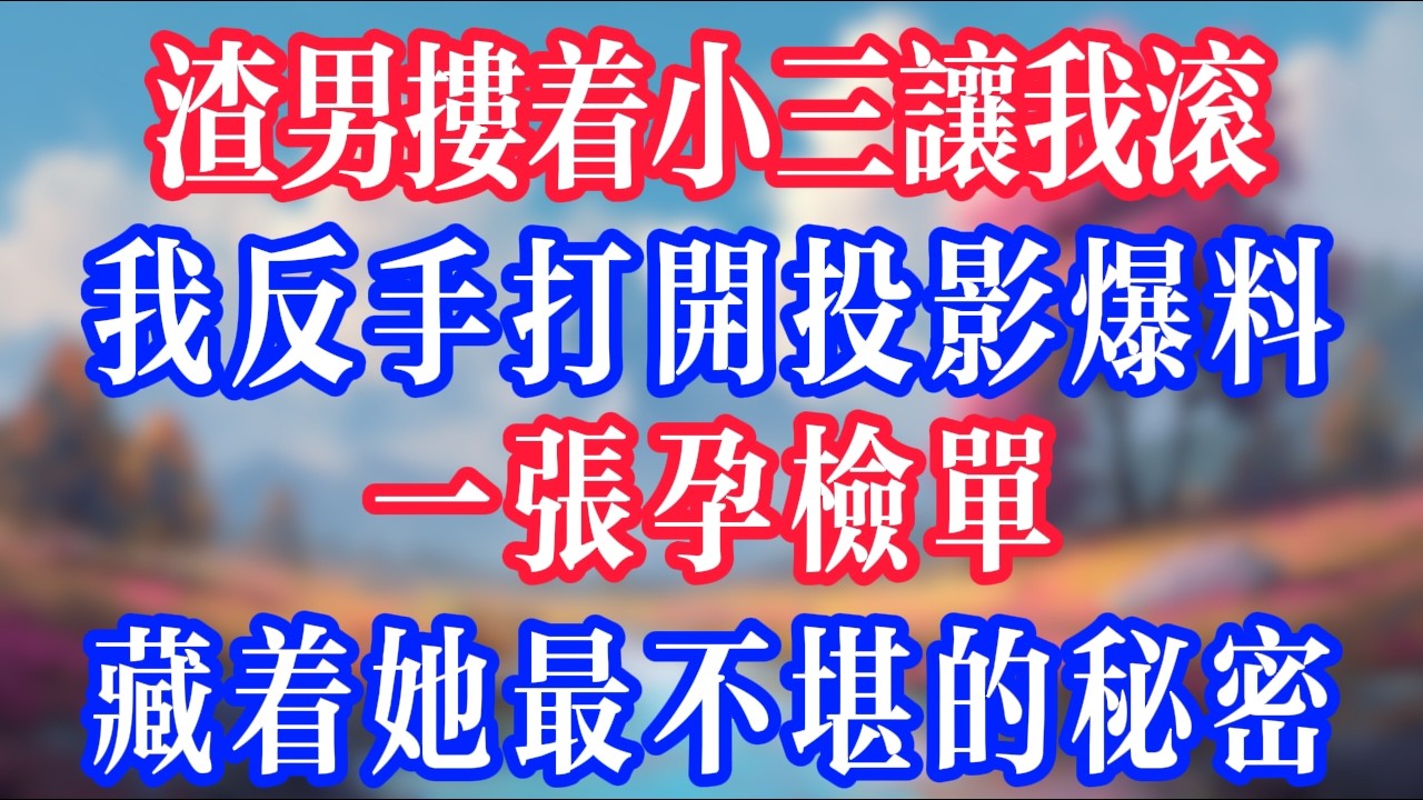 渣男摟著小三讓我滾，我反手打開投影爆料，一張孕檢單，藏著她最不堪的秘密！#反转爽文 #打脸爽文 #小說 #小說推文 #情感故事 #老人頻道  #深夜淺讀 #真人朗读