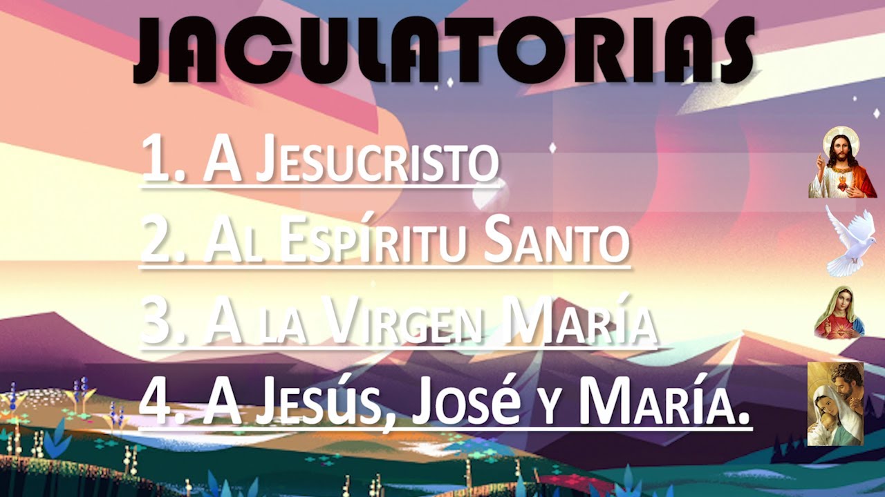 LAS JACULATORIAS  A Jesucristo  Al Esp&iacute;ritu Santo A la Virgen Mar&iacute;a  A Jes&uacute;s, Jos&eacute; y Mar&iacute;a.