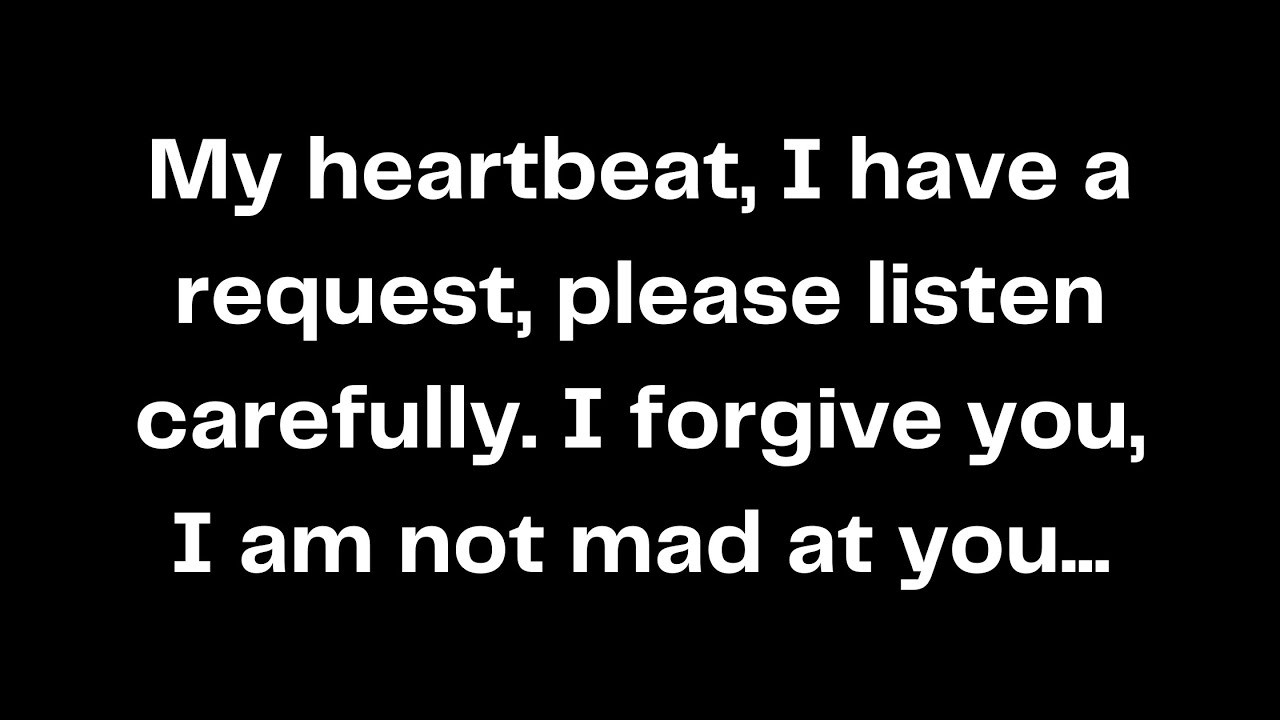 My heartbeat, I have a request, please listen carefully. I forgive you, I am not mad at you...
