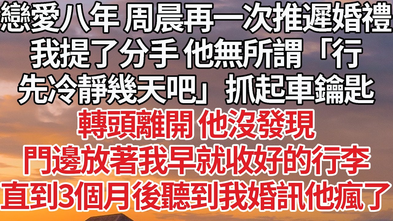 【完結】戀愛八年 周晨再一次推遲婚禮，我提了分手 他無所謂「行，先冷靜幾天吧」抓起車鑰匙，轉頭離開 他沒發現，門邊放著我早就收好的行李，直到3個月後聽到我婚訊他瘋了#婚姻 #豪门 #情感