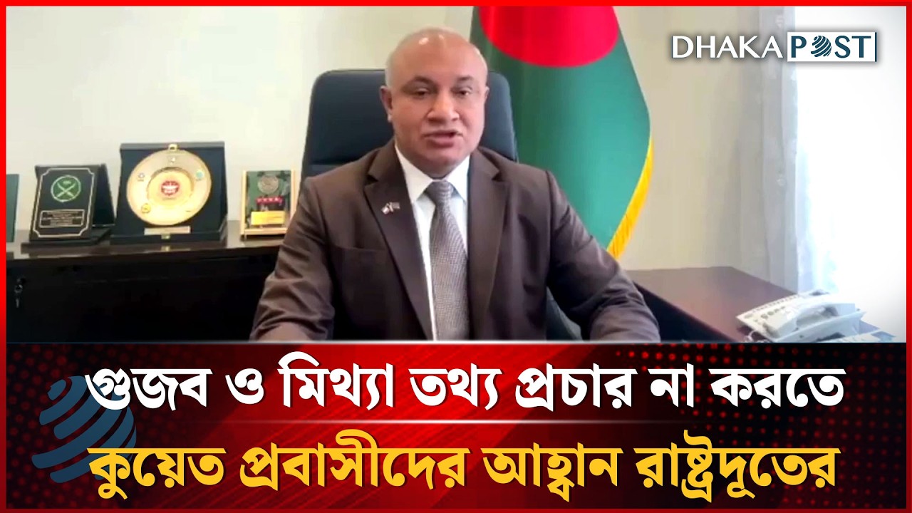 গুজব ও মিথ্যা তথ্য প্রচার না করতে কুয়েত প্রবাসীদের আহ্বান রাষ্ট্রদূতের | Dhakapost News