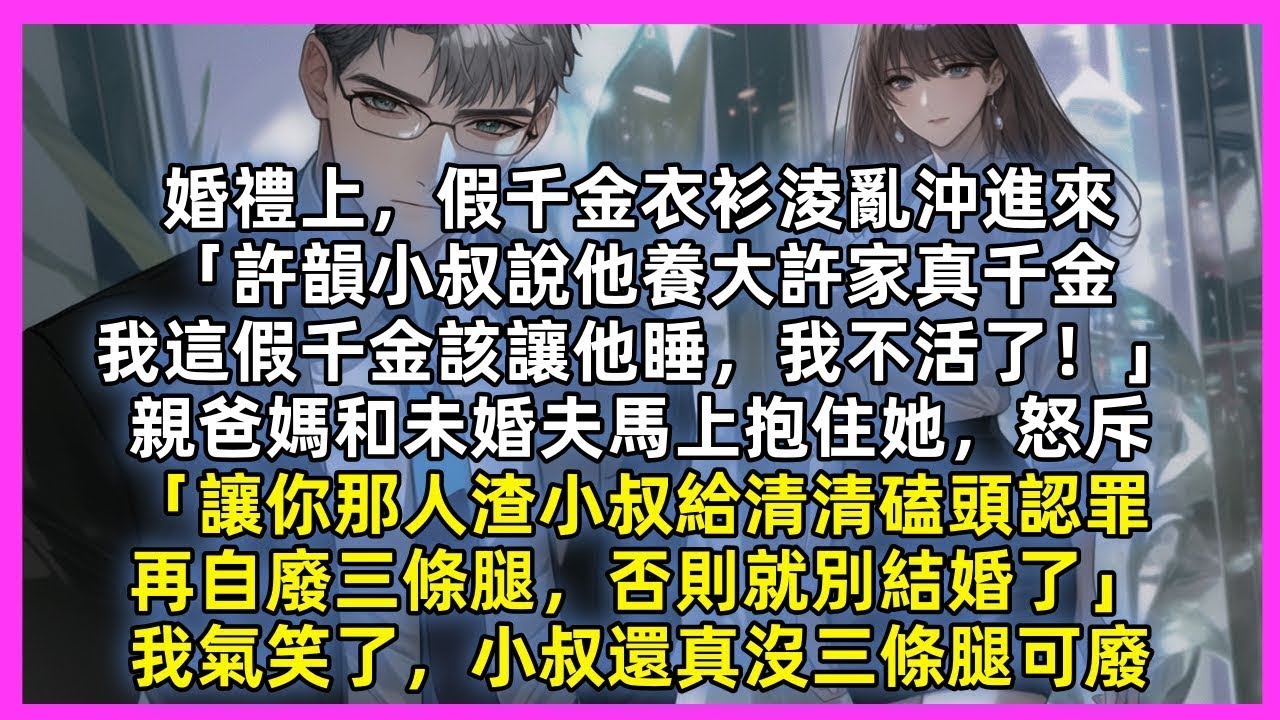 婚禮上，假千金衣衫淩亂沖進來「許韻小叔說他養大許家真千金，我這假千金該讓他睡，我不活了！」親爸媽和未婚夫馬上抱住她，怒斥「讓你那人渣小叔自廢三條腿，否則就別結婚了」我氣笑了，小叔還真沒三條腿可廢