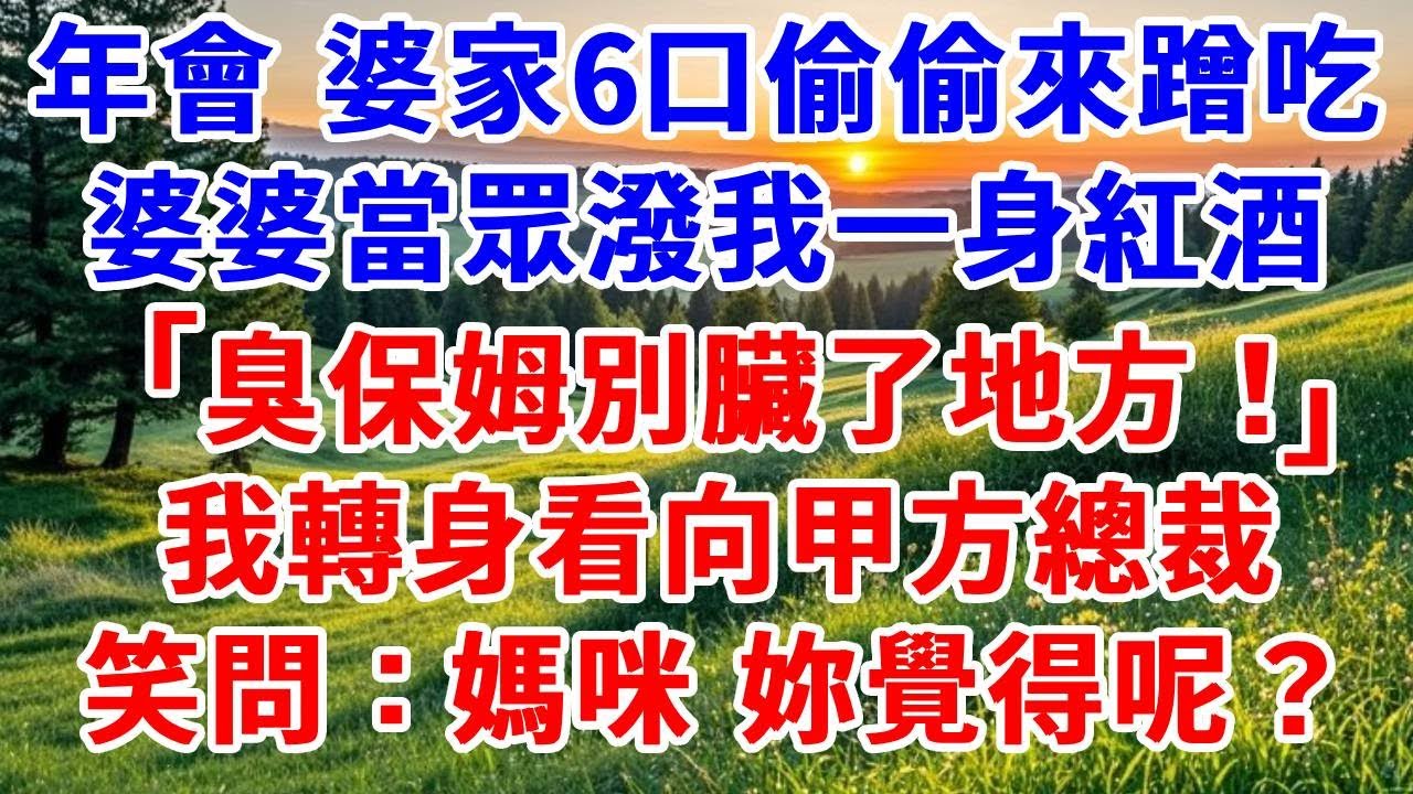 我公司年會晚宴 婆家6口偷偷來蹭吃，婆婆當眾潑我一身紅酒「臭保姆別臟了地方」，我轉身看向甲方總裁，笑問：媽咪，妳覺得呢？#詩涵講故事#為人處世#生活經驗#情感故事#晚年哲理#說故事#完結文#原創故事
