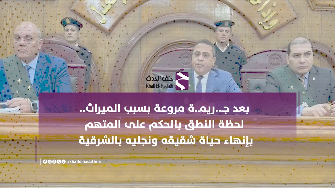 بعد جـ..ريمـ.ة مروعة بسبب الميراث.. لحظة النطق بالحكم على المتهم بإنهاء حياة شقيقه ونجليه بالشرقية