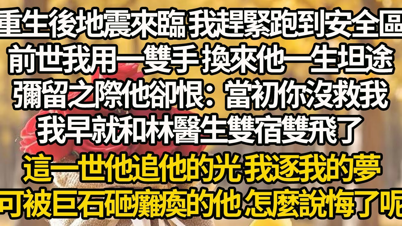 【完結】重生後地震來臨 我趕緊跑到安全區，前世我用一雙手 換來他一生坦途，彌留之際他卻恨：當初你沒救我，我早就和林醫生雙宿雙飛了，這一世他追他的光 我逐我的夢，可被巨石砸癱瘓的他 怎麼說悔了呢