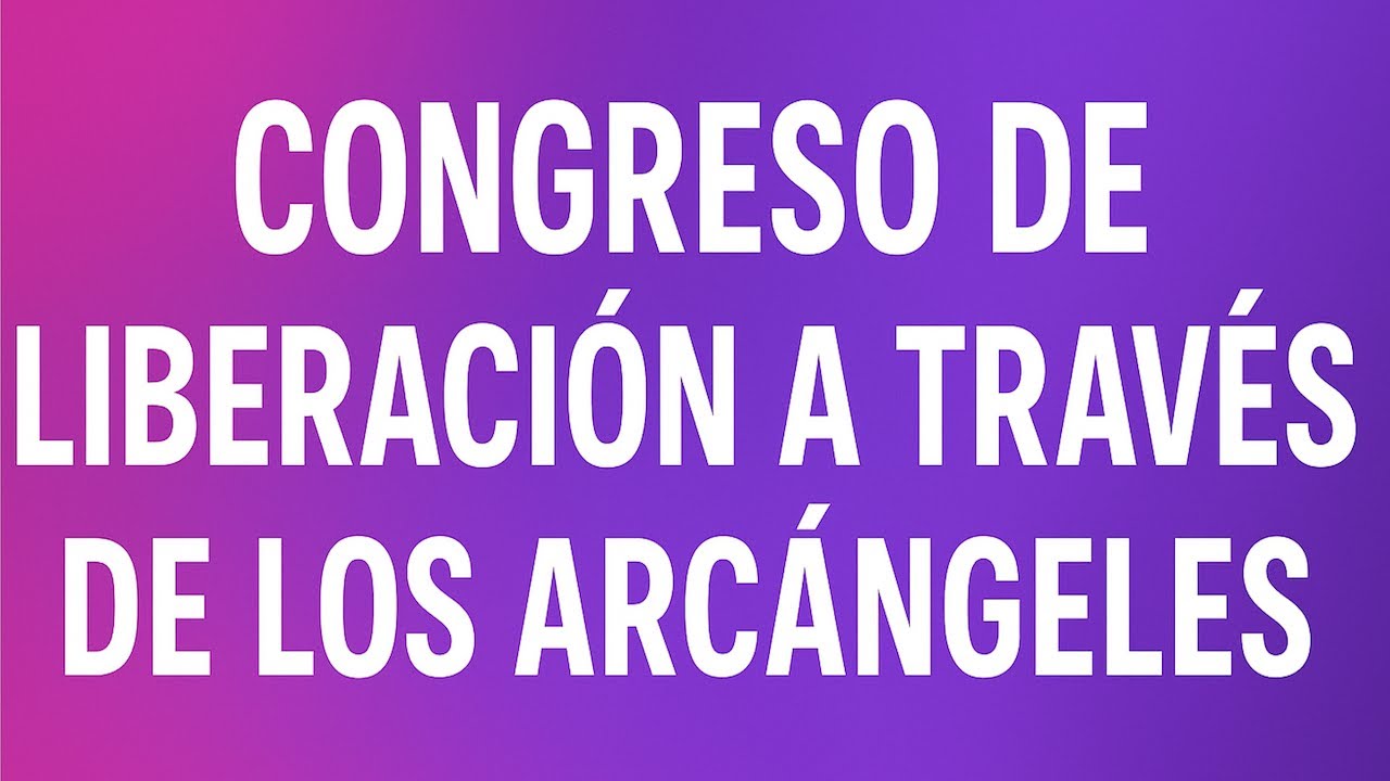 CONGRESO DE LIBERACIÓN A TRAVÉS DE LOS ARCÁNGELES