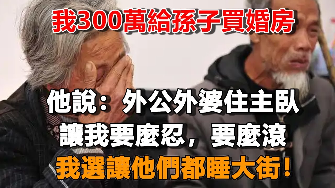 我300萬給孫子買婚房，他讓外公外婆住主臥，還說：要麼忍要麼滾，我選讓他們都睡大街！#夜讀人生 #冰清玉潔 #情感故事  #為人處世 #不肖子孫 #養老故事 #樂齡故事匯