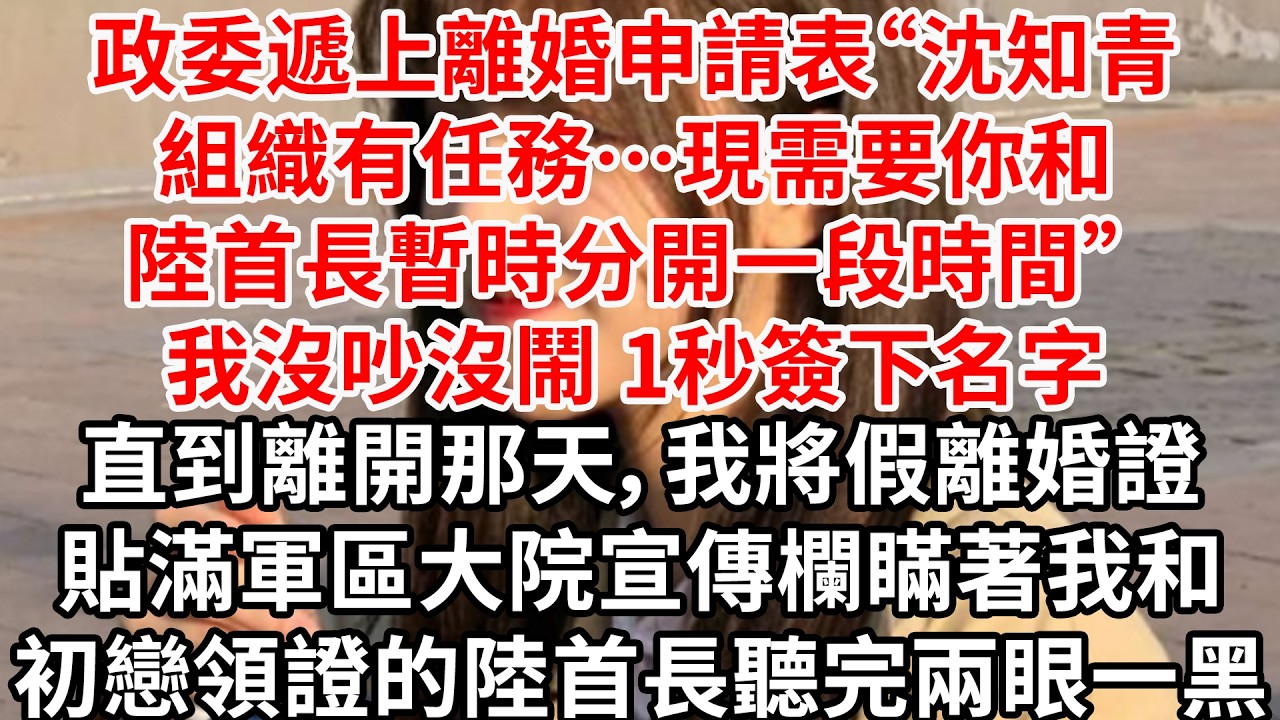 政委遞上離婚申請表“沈知青，組織有任務…現需要你和陸首長暫時分開一段時間” 我沒吵沒鬧 1秒簽下名字。直到離開那天，我將假離婚證貼滿大院宣傳欄，瞞著我和初戀領證的陸首長聽完兩眼一黑