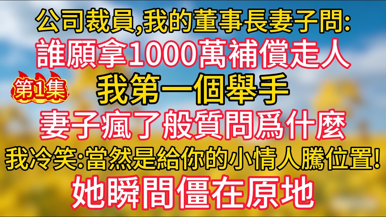 【第1集】公司裁員，我的董事長妻子問誰願拿1000萬補償走人，我第一個舉手，妻子瘋了般質問爲什麼，我冷笑：“當然是給你的小情人騰位置！”她瞬間僵在原地