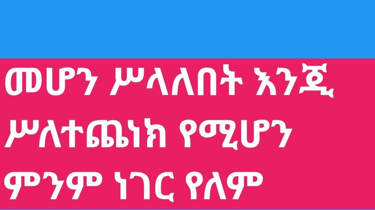 መሆን ሥላለበት እንጂ ሥለተጨነክ የሚሆን ምንም ነገር የለም