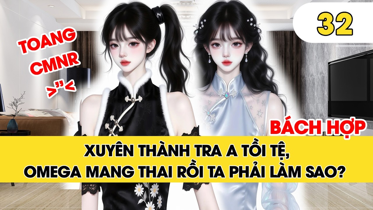 GL | Phần 32 end | XUYÊN THÀNH TRA A TỒI TỆ, O MANG THAI RỒI TA PHẢI LÀM SAO?