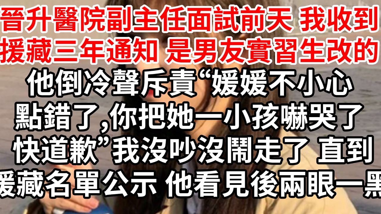 晉升醫院副主任面試前天 我收到援藏三年通知，是男友實習生改的。他倒冷聲斥責“媛媛不小心點錯了，你把她一小孩嚇哭了 快道歉”我沒吵沒鬧走了，直到援藏名單公示 他看見後兩眼一黑