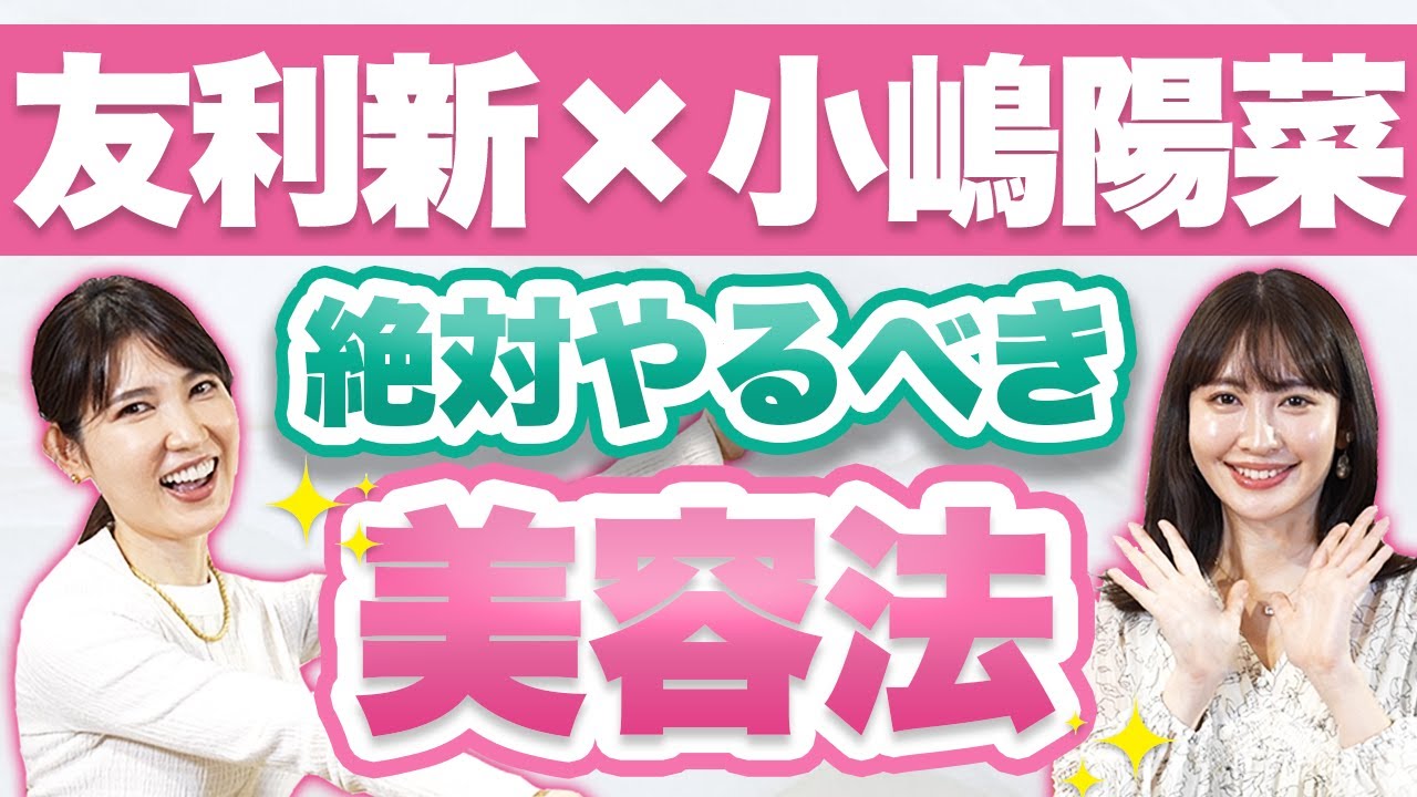 【小嶋陽菜&times;友利新】20〜30代のうちにやるべき美容法【コラボ】