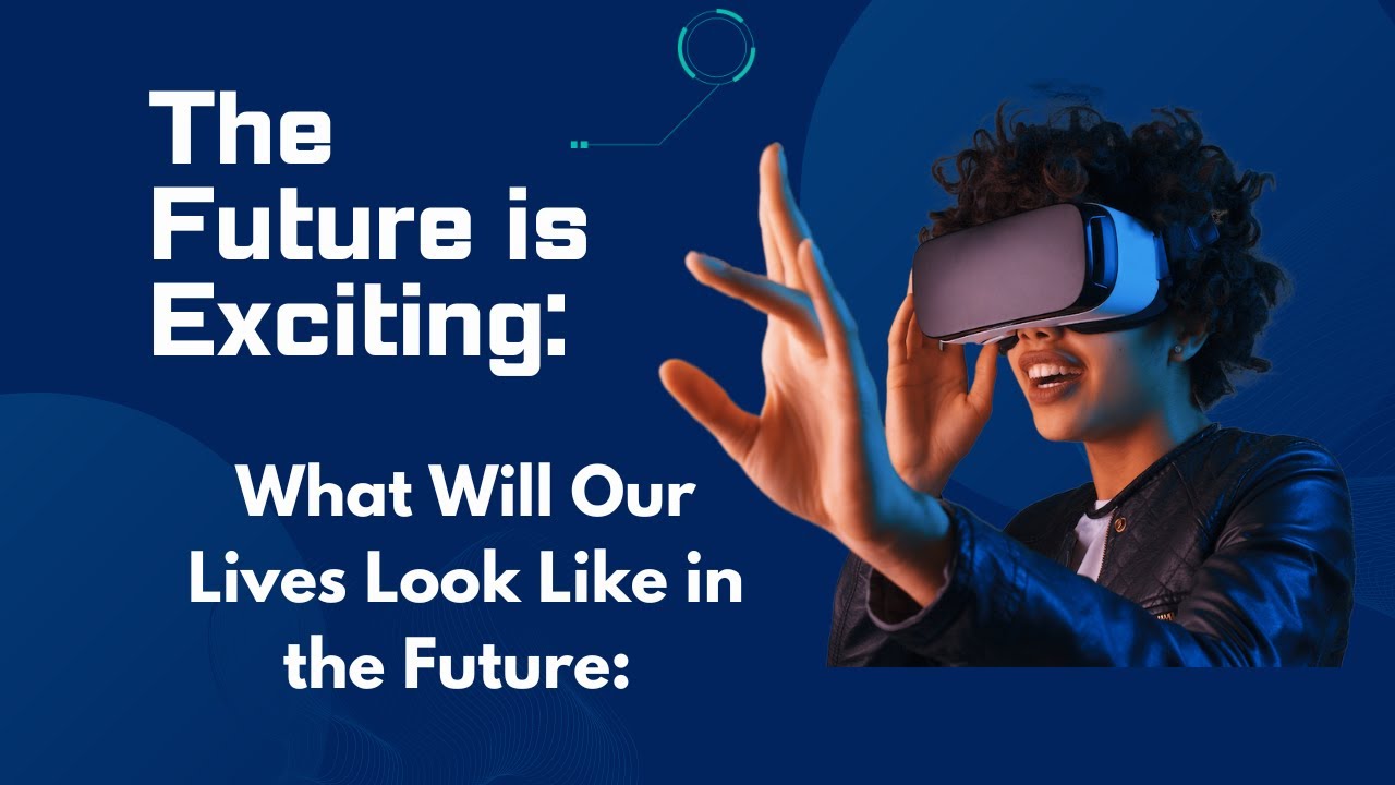 The Future is Exciting: | How Tech Will Change Our Lives Forever