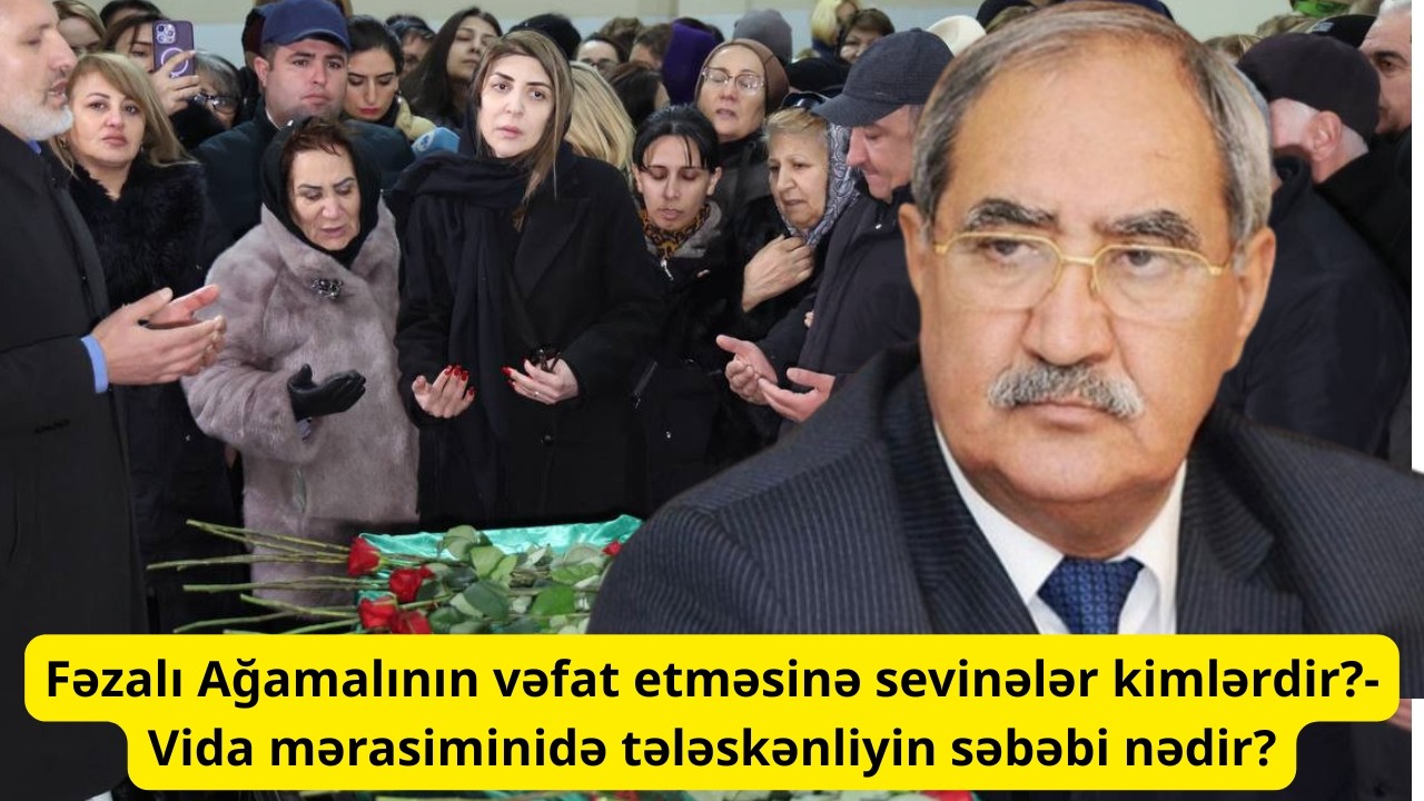 Fəzalı Ağamalının vəfat etməsinə sevinələr kimlərdir?- Vida mərasiminidə tələskənliyin səbəbi nədir?