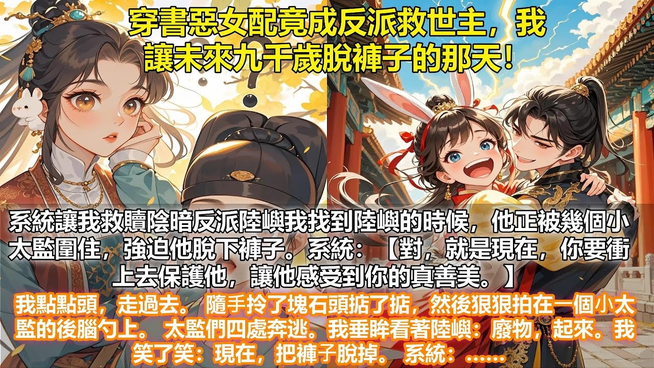【完結攻略文】穿書惡女配竟成反派救世主，我讓未來九千歲脫褲子的那天！我穿書了穿到了宮廷虐戀文⾥，系統讓我救贖陰暗反派陸嶼，陸嶼此時只是個最低等的⼩太監。可到了小說後期，他是人人畏懼的九千歲。