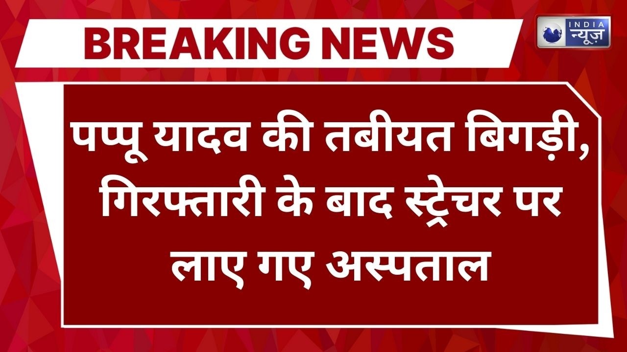 Pappu Yadav Arrested: Pappu Yadav's health deteriorated after his arrest | Breaking News | Latest News