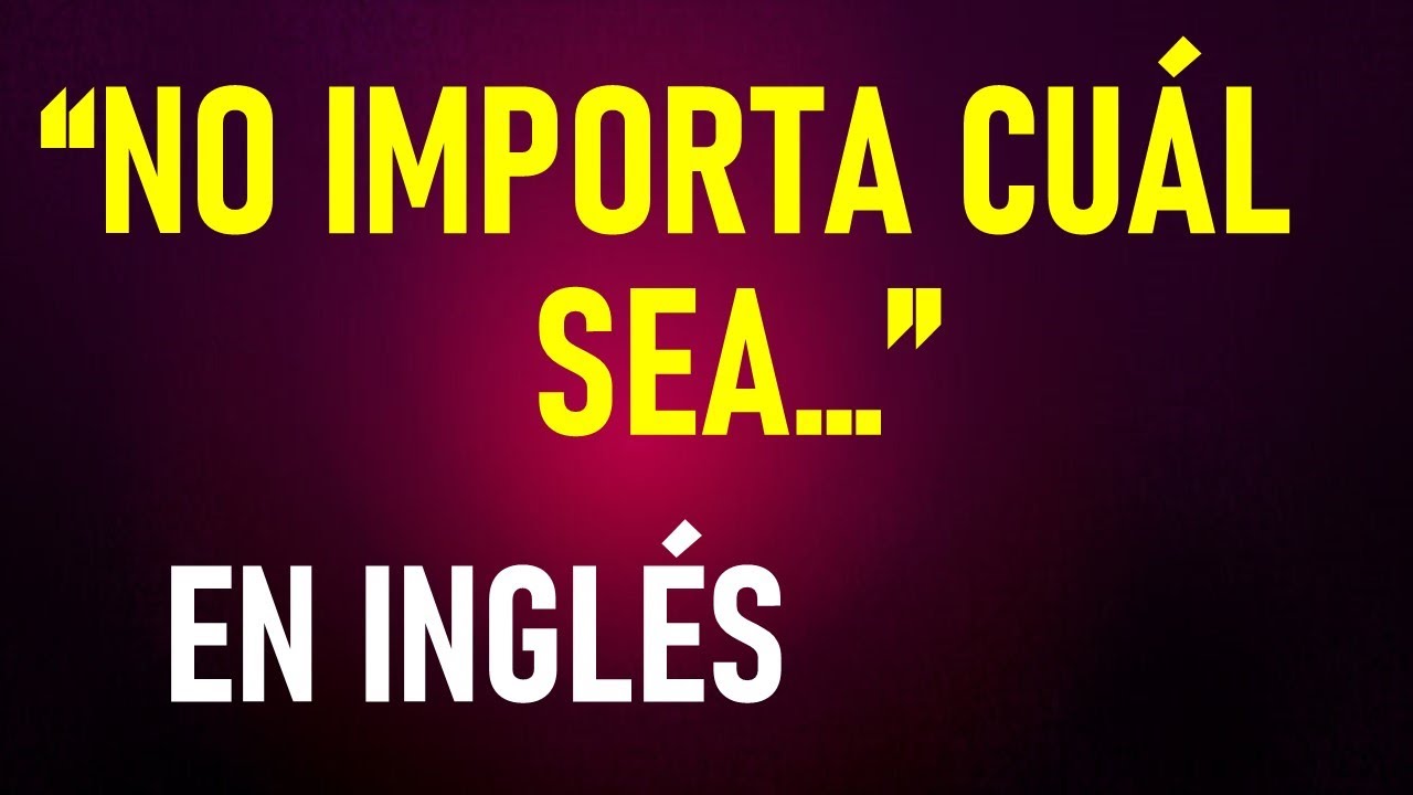 Cómo se debe expresar “NO IMPORTA CUÁL SEA…” en INGLÉS