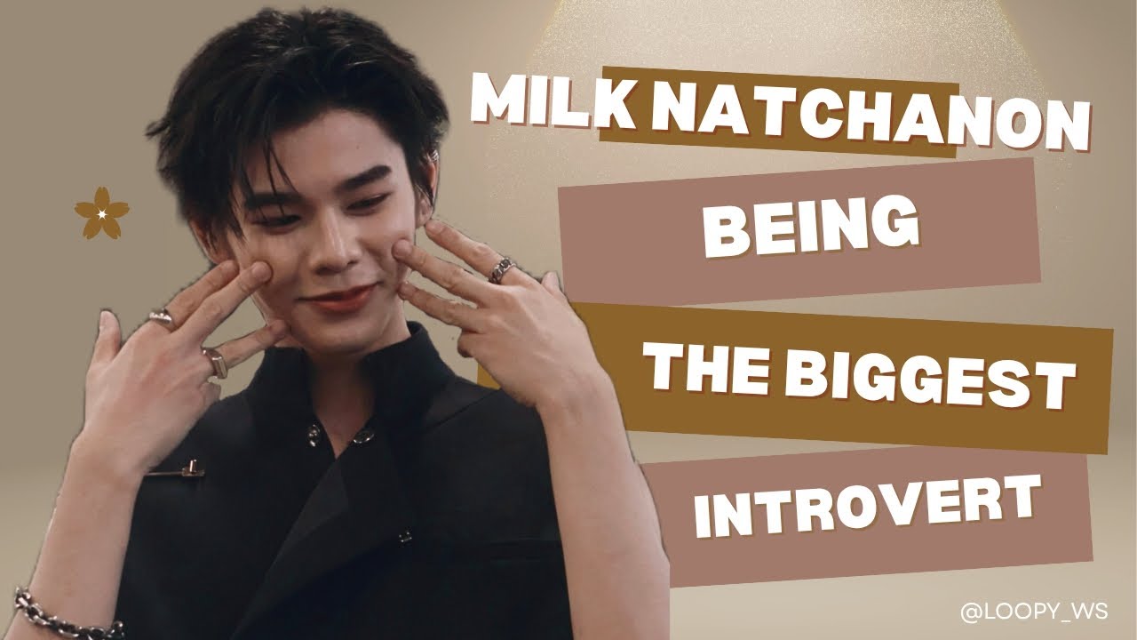 Milk natchanon being the biggest introvert surrounded by big extroverts 