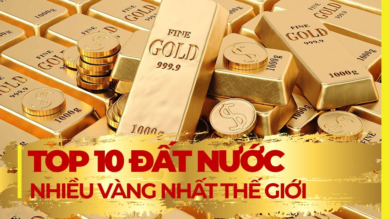 TOP 10 ĐẤT NƯỚC NHIỀU VÀNG NHẤT THẾ GIỚI: SỐ 1 BẢO VỆ SIÊU NGHIÊM NGẶT