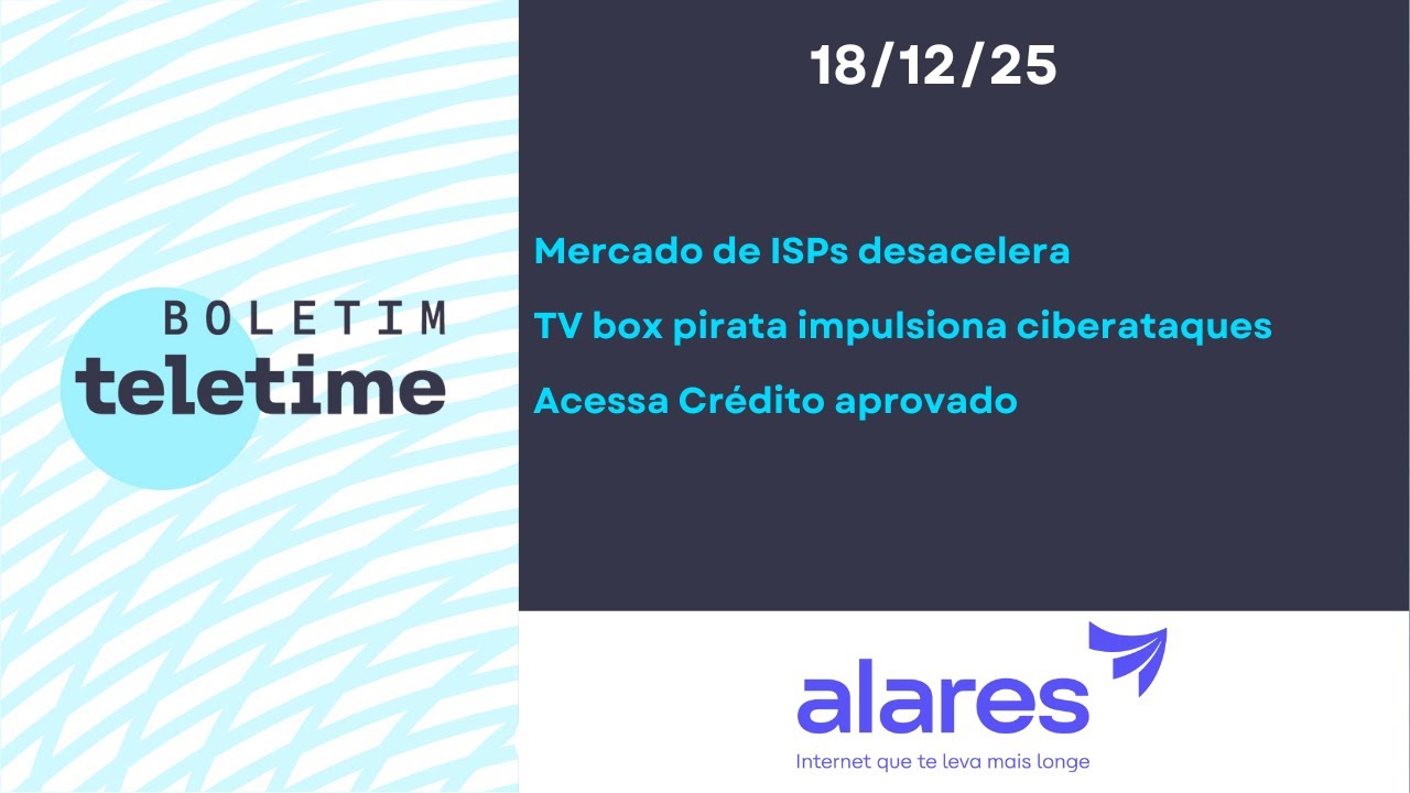 18/05/25 | Mercado de ISPs desacelera | TV box impulsiona ciberataques | Acessa Crédito aprovado
