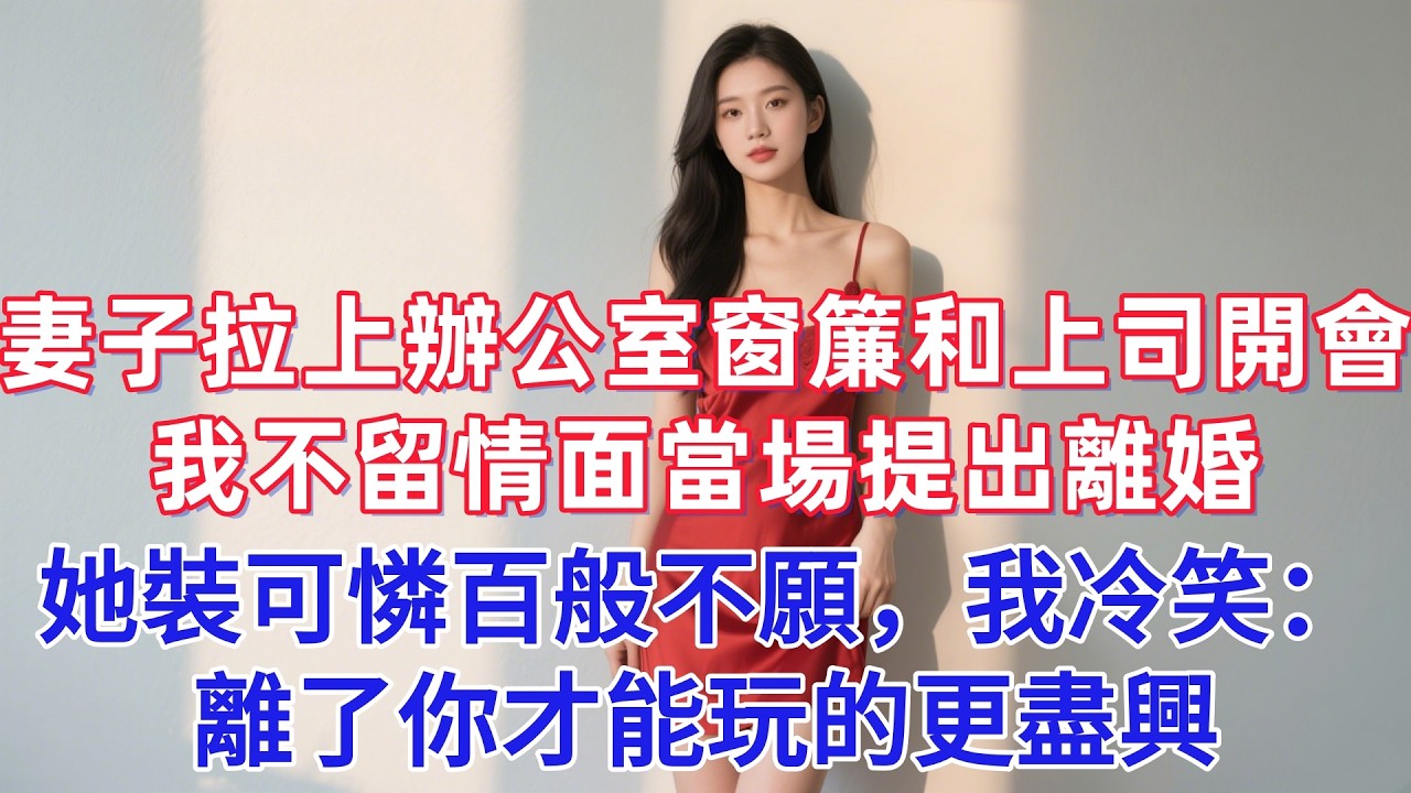 妻子拉上辦公室窗簾和上司開會，我不留情面當場提出離婚，她裝可憐百般不願，我冷笑：離了你才能玩的更盡興
