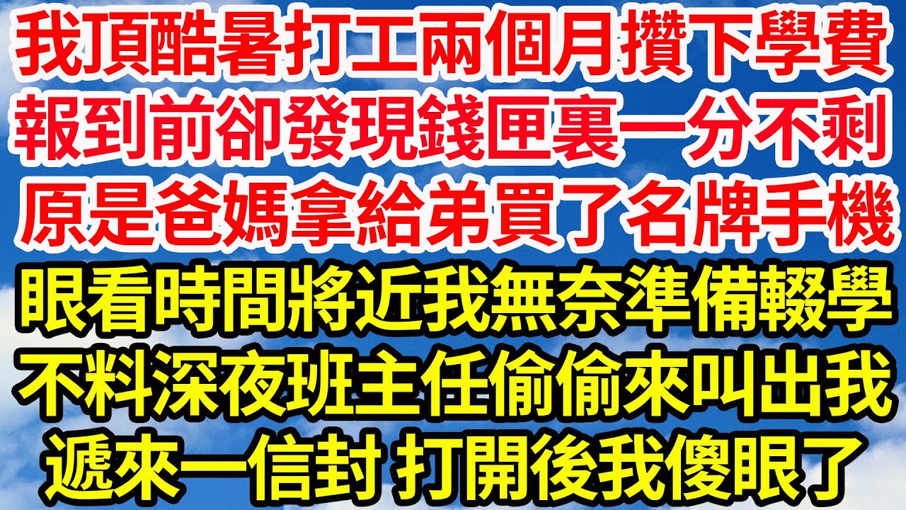 我頂酷暑打工兩個月攢下學費，報到前卻發現錢匣裏一分不剩，原是爸媽拿給弟買了名牌手機，眼看時間將近我無奈準備輟學，不料深夜班主任偷偷來叫出我，遞來一信封 打開後我傻眼了||笑看人生情感生活