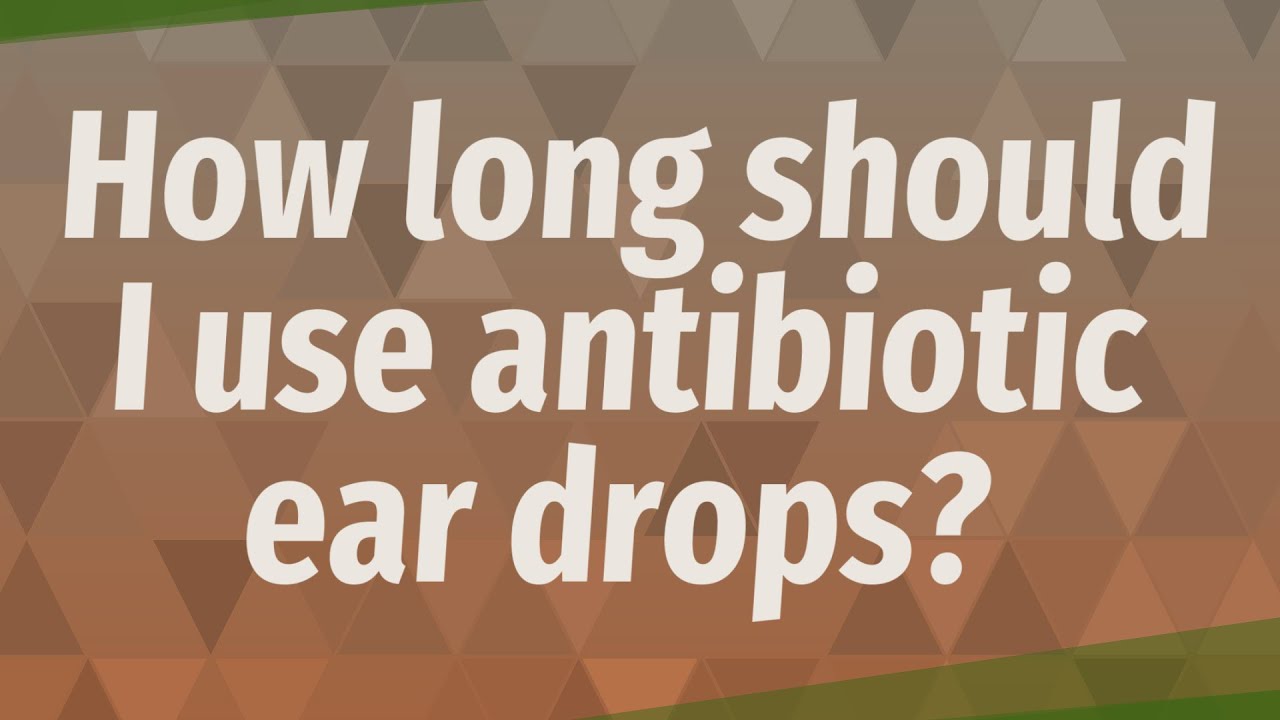 How long should I use antibiotic ear drops?