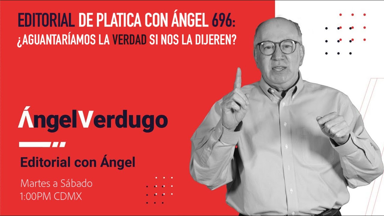 Editorial Platica con Ángel 696: ¿Aguantaríamos la verdad si nos la dijeren?