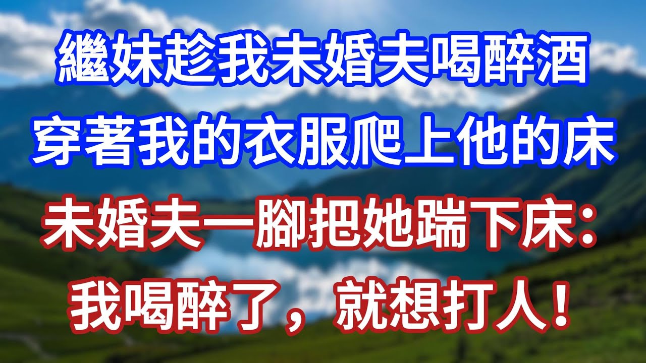 繼妹趁我未婚夫喝醉酒，穿著我的衣服爬上他的床，未婚夫一腳把她踹下床：我喝醉了，就想打人！#言情故事#情感故事#家庭故事#小說#戀愛#婚姻