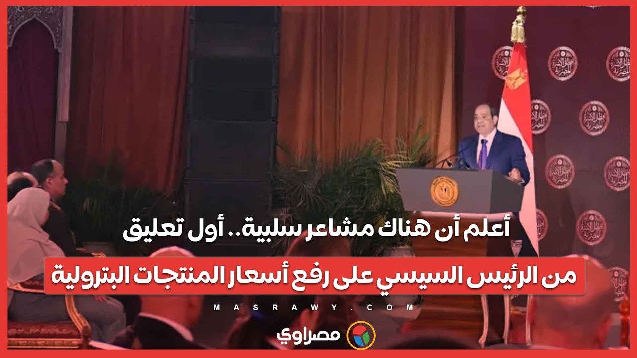 أعلم أن هناك مشاعر سلبية.. أول تعليق من الرئيس السيسي على رفع أسعار المنتجات البترولية