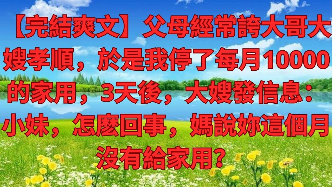 【完結爽文】父母經常誇大哥大嫂孝順，於是我停了每月10000的家用，3天後，大嫂發信息：小妹，怎麽回