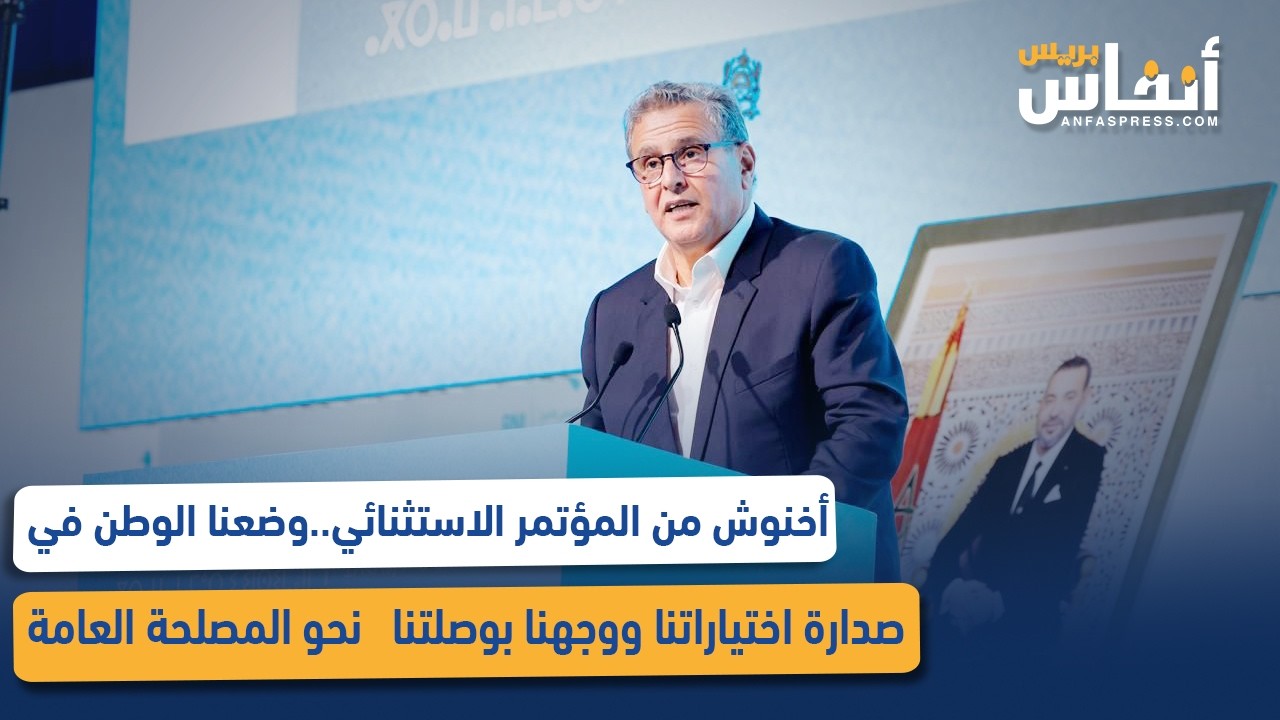 أخنوش من المؤتمر الاستثنائي..وضعنا الوطن في صدارة اختياراتنا ووجهنا بوصلتنا   نحو المصلحة العامة