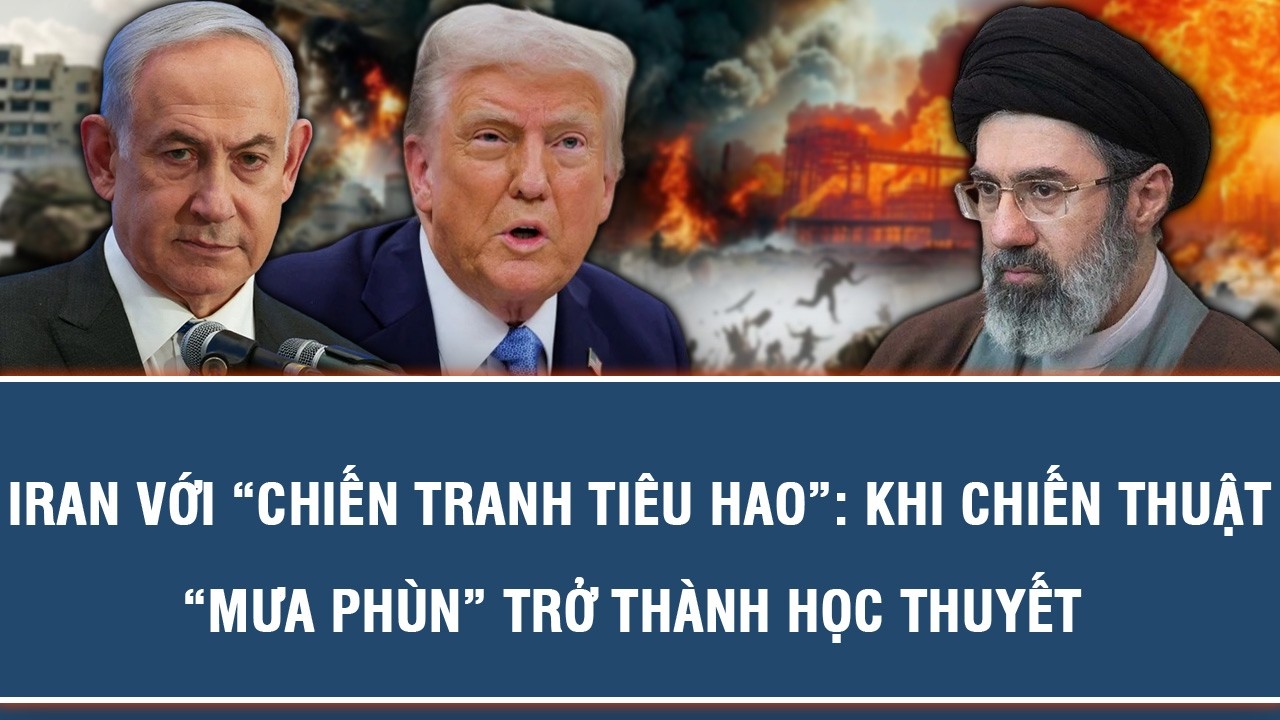 IRAN VỚI “CHIẾN TRANH TIÊU HAO”: KHI CHIẾN THUẬT “MƯA PHÙN” TRỞ THÀNH HỌC THUYẾT