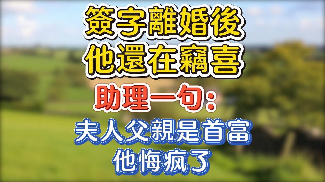 簽字離婚後他還在竊喜，助理一句：夫人父親是首富，他悔疯了！