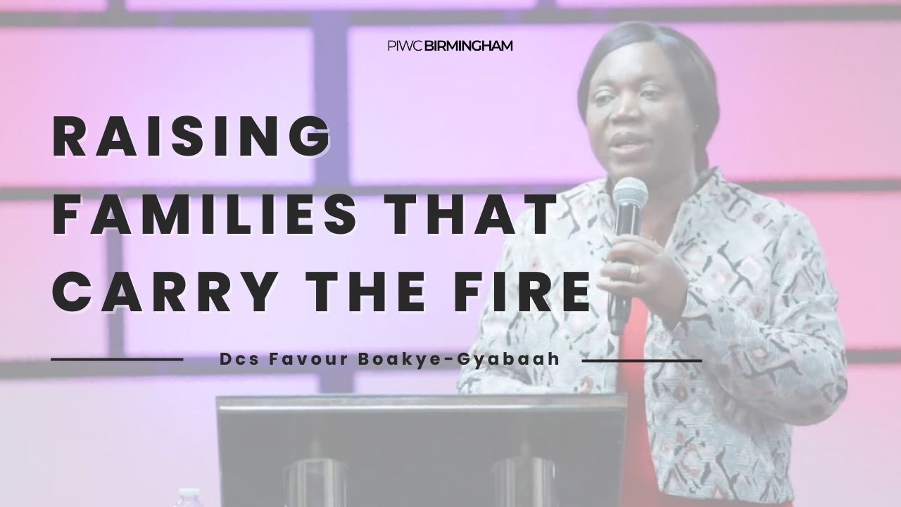 RAISING FAMILIES THAT CARRY THE FIRE by DCNS. FAVOUR BOAKYE GYABAAH || PIWC BIRMINGHAM