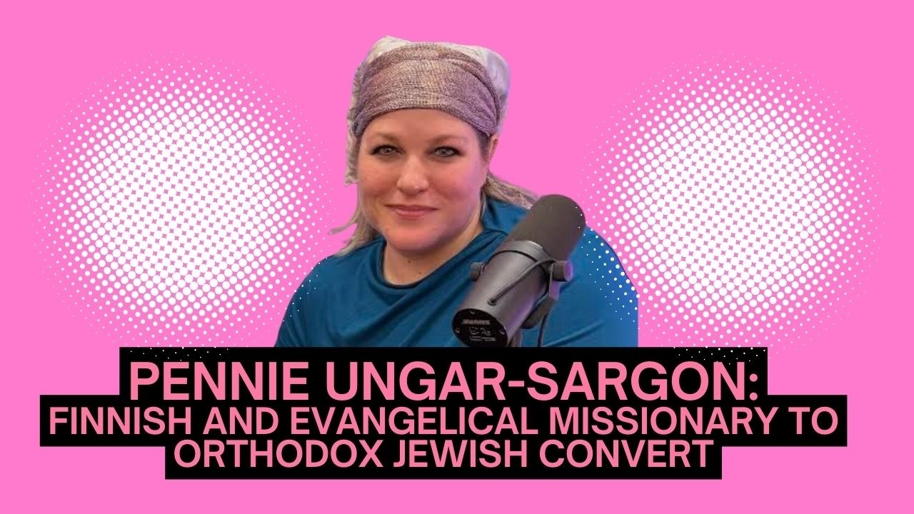 Pennie Ungar-Sargon: The Finnish and Evangelical Missionary Turned Orthodox Jewish Convert