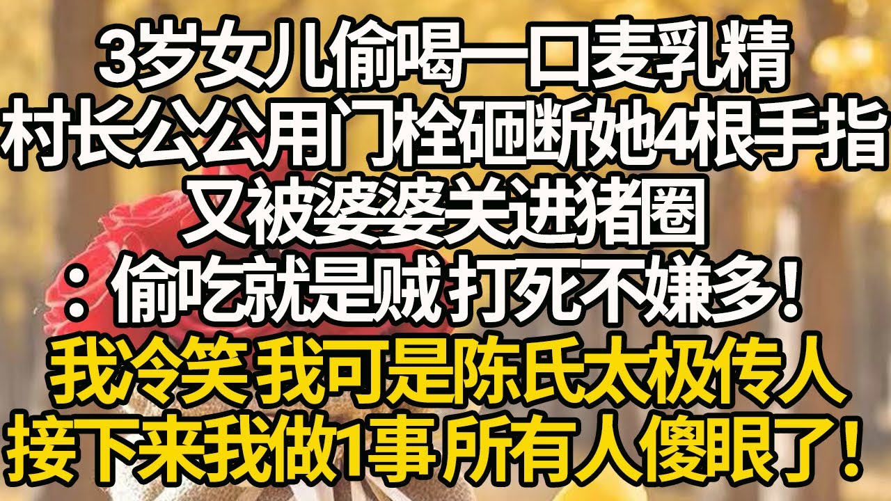 【完結】知青返城歡送宴，3歲女兒偷喝一口麥乳精，村長公公用門栓砸斷她4根手指，又被婆婆關進豬圈：偷吃就是賊，打死不嫌多！我冷笑我可是陳氏太極傳人，接下來我單手拆了村長家大門，全村人都傻眼了！ #年代