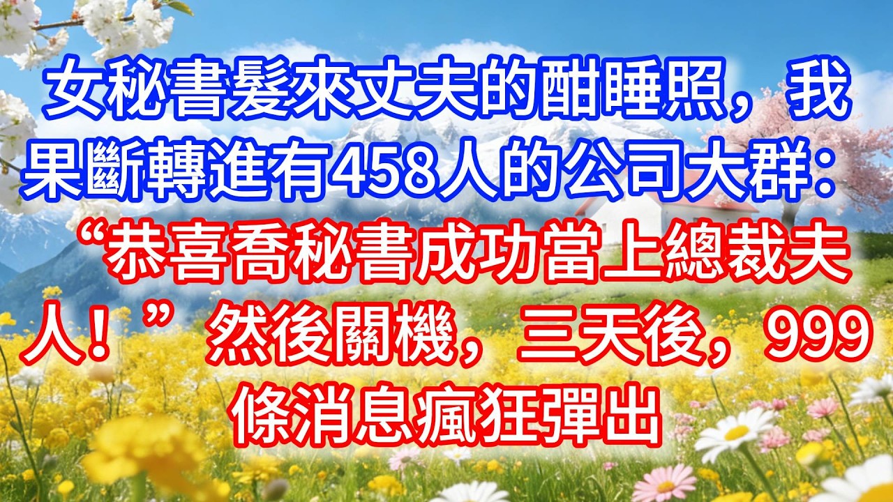 女秘書髮來丈夫的酣睡照，我果斷轉進有458人的公司大群：“恭喜喬秘書成功當上總裁夫人！”然後關機，三天後，999條消息瘋狂彈出